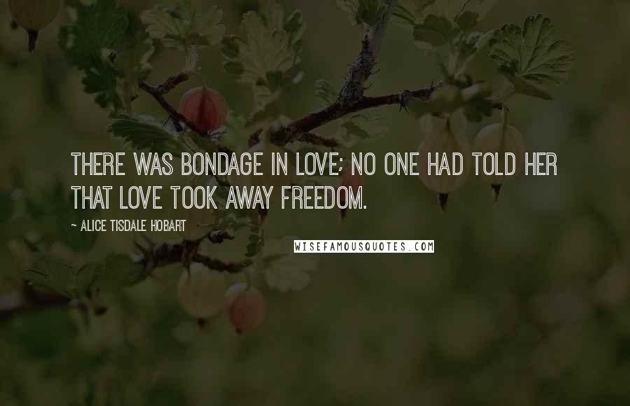 Alice Tisdale Hobart Quotes: There was bondage in love; no one had told her that love took away freedom.