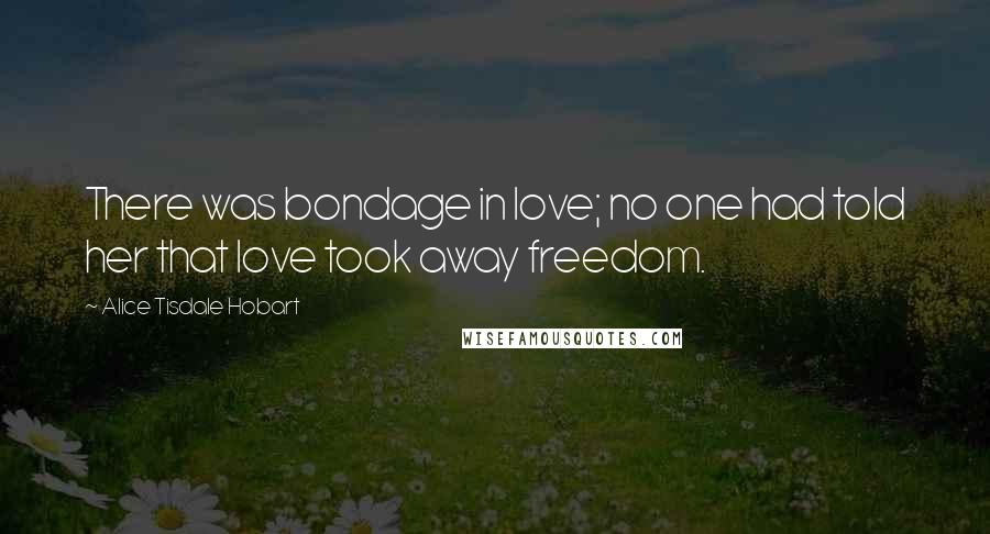 Alice Tisdale Hobart Quotes: There was bondage in love; no one had told her that love took away freedom.