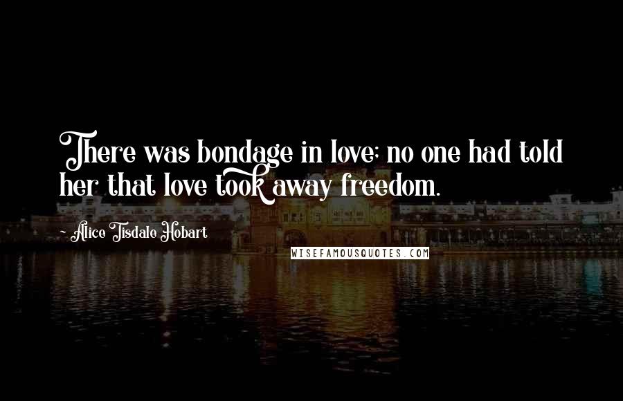 Alice Tisdale Hobart Quotes: There was bondage in love; no one had told her that love took away freedom.