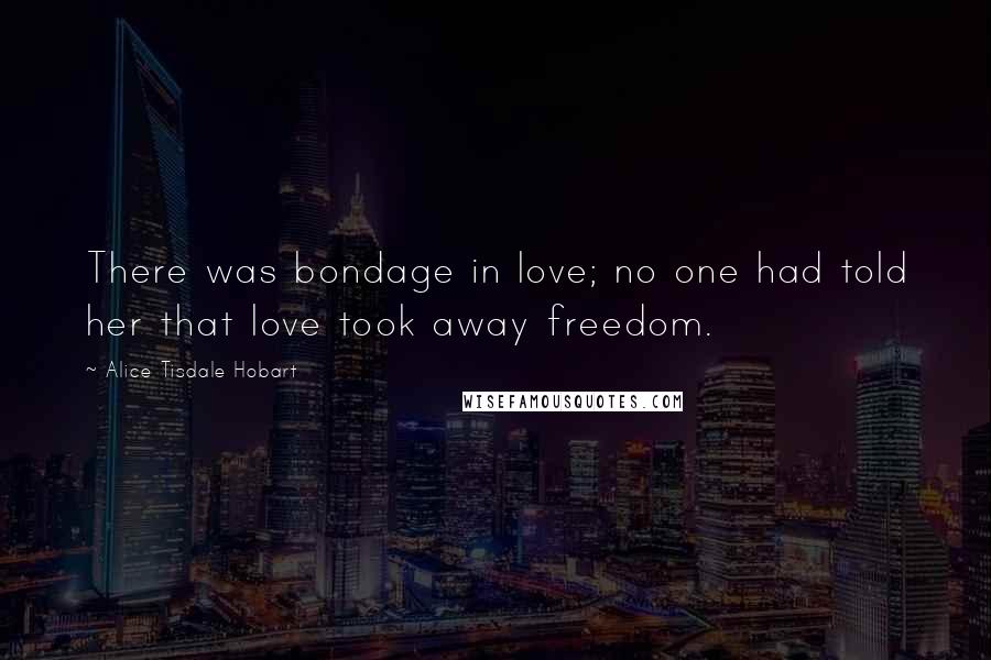 Alice Tisdale Hobart Quotes: There was bondage in love; no one had told her that love took away freedom.