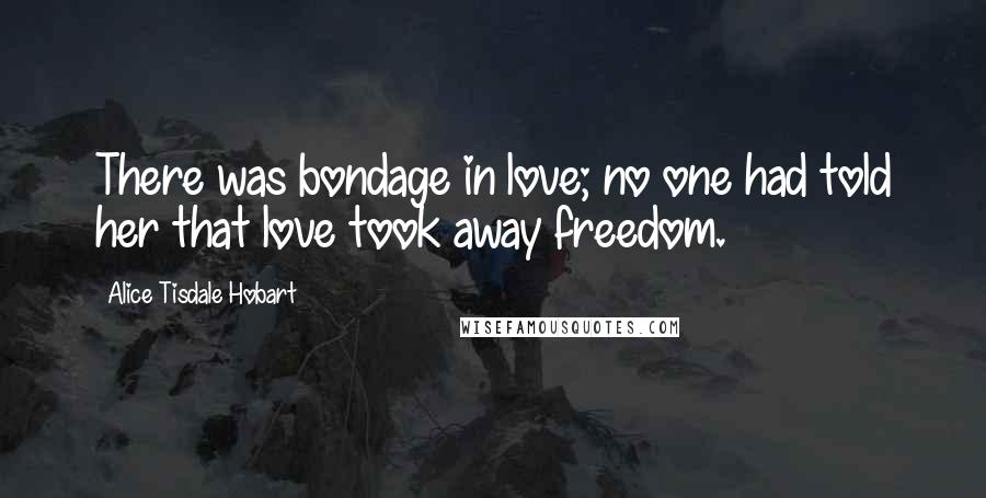 Alice Tisdale Hobart Quotes: There was bondage in love; no one had told her that love took away freedom.