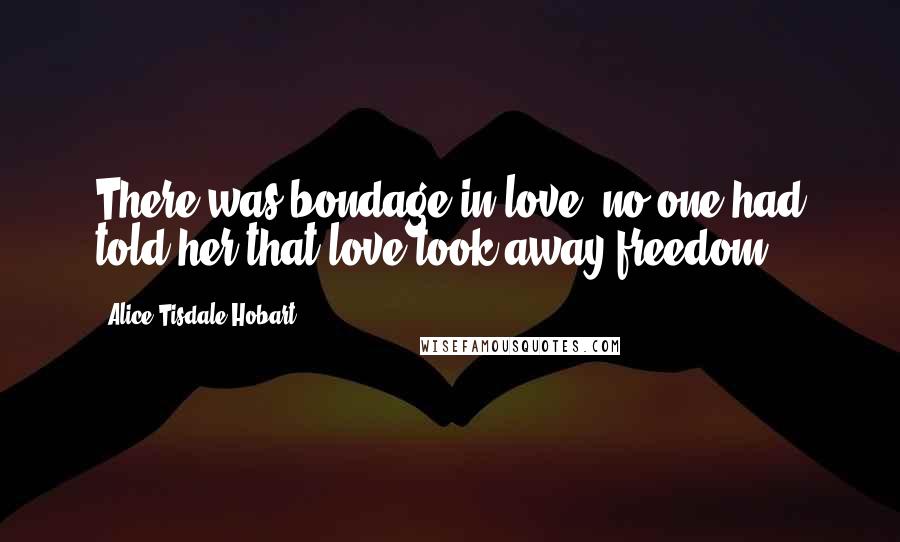 Alice Tisdale Hobart Quotes: There was bondage in love; no one had told her that love took away freedom.