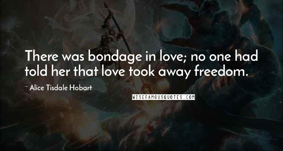 Alice Tisdale Hobart Quotes: There was bondage in love; no one had told her that love took away freedom.