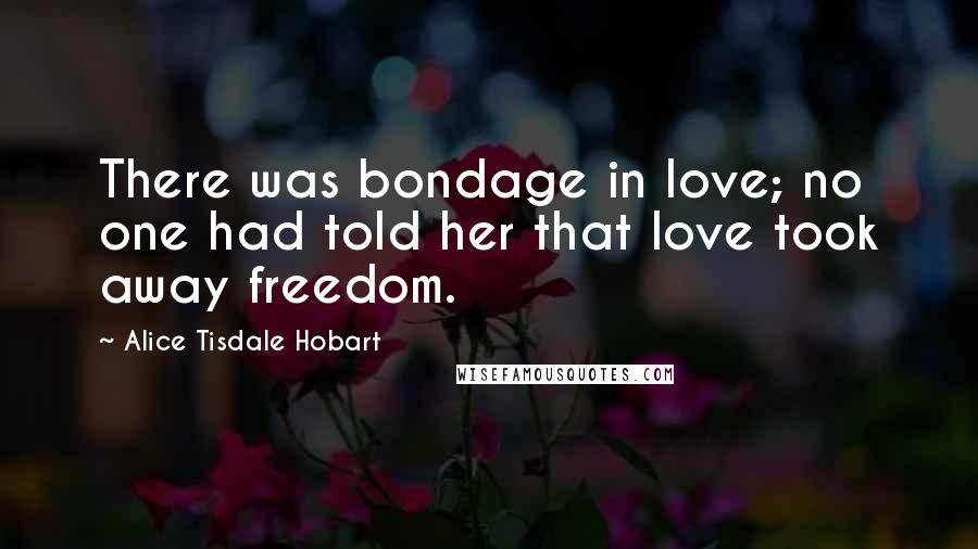 Alice Tisdale Hobart Quotes: There was bondage in love; no one had told her that love took away freedom.