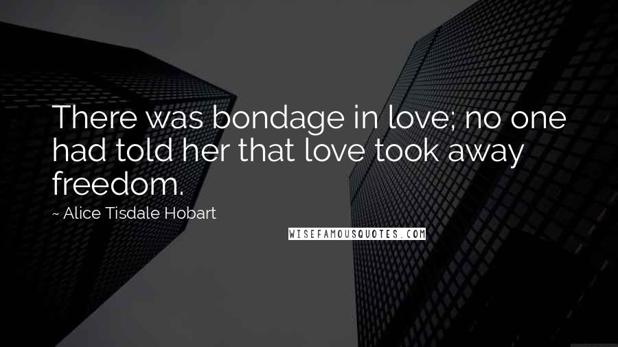 Alice Tisdale Hobart Quotes: There was bondage in love; no one had told her that love took away freedom.