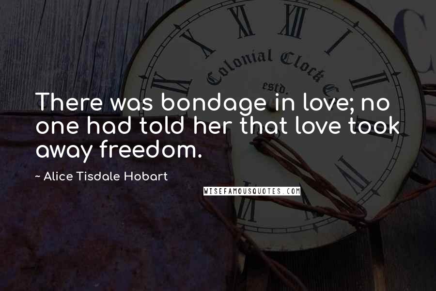 Alice Tisdale Hobart Quotes: There was bondage in love; no one had told her that love took away freedom.