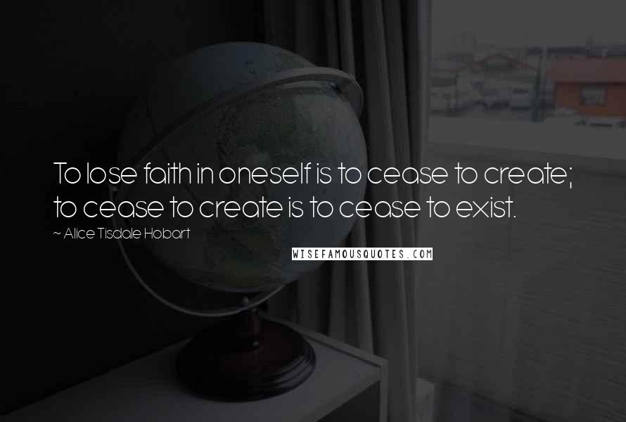 Alice Tisdale Hobart Quotes: To lose faith in oneself is to cease to create; to cease to create is to cease to exist.