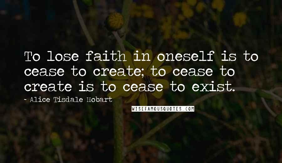 Alice Tisdale Hobart Quotes: To lose faith in oneself is to cease to create; to cease to create is to cease to exist.