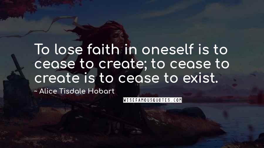 Alice Tisdale Hobart Quotes: To lose faith in oneself is to cease to create; to cease to create is to cease to exist.