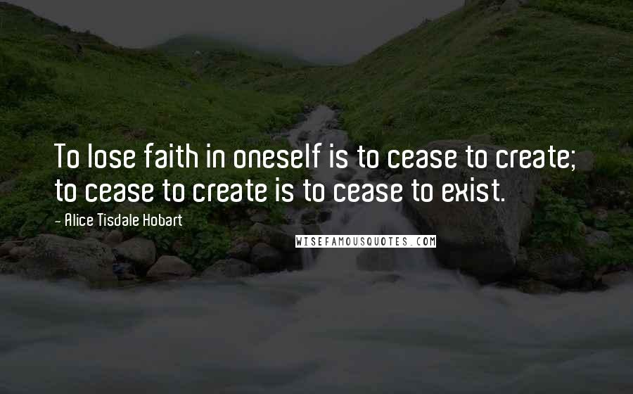 Alice Tisdale Hobart Quotes: To lose faith in oneself is to cease to create; to cease to create is to cease to exist.