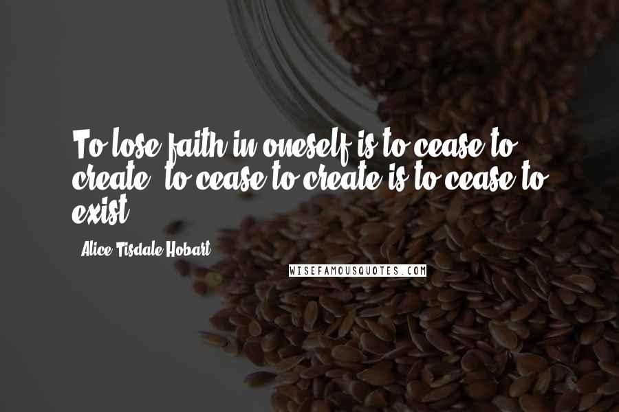 Alice Tisdale Hobart Quotes: To lose faith in oneself is to cease to create; to cease to create is to cease to exist.