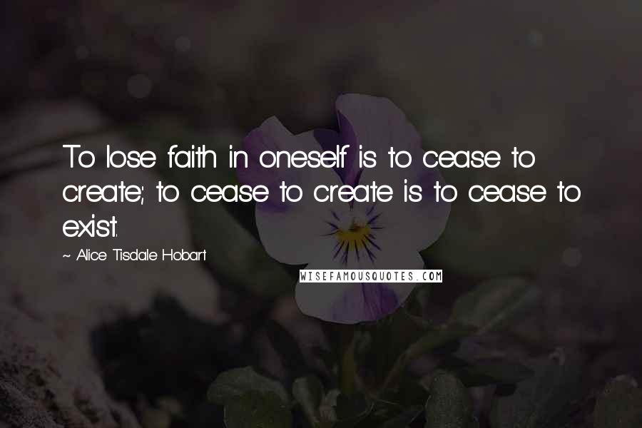 Alice Tisdale Hobart Quotes: To lose faith in oneself is to cease to create; to cease to create is to cease to exist.