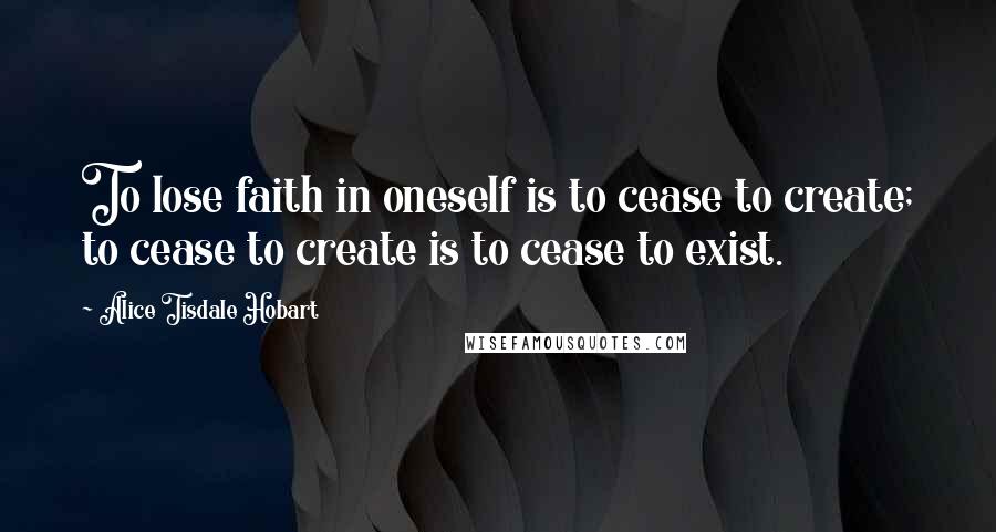 Alice Tisdale Hobart Quotes: To lose faith in oneself is to cease to create; to cease to create is to cease to exist.