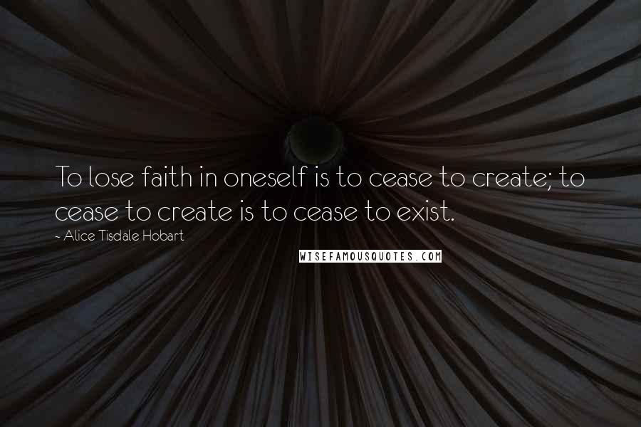 Alice Tisdale Hobart Quotes: To lose faith in oneself is to cease to create; to cease to create is to cease to exist.