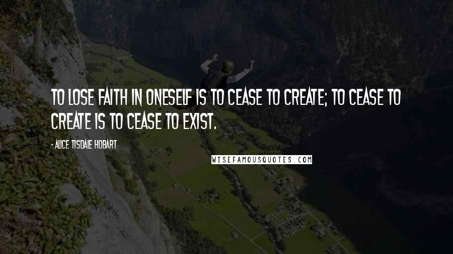 Alice Tisdale Hobart Quotes: To lose faith in oneself is to cease to create; to cease to create is to cease to exist.