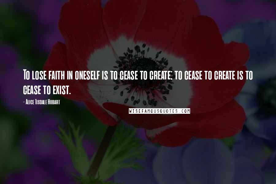 Alice Tisdale Hobart Quotes: To lose faith in oneself is to cease to create; to cease to create is to cease to exist.