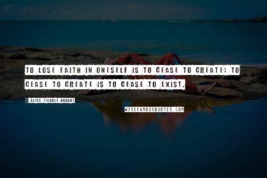 Alice Tisdale Hobart Quotes: To lose faith in oneself is to cease to create; to cease to create is to cease to exist.