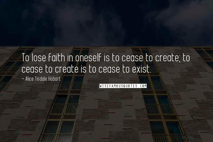 Alice Tisdale Hobart Quotes: To lose faith in oneself is to cease to create; to cease to create is to cease to exist.