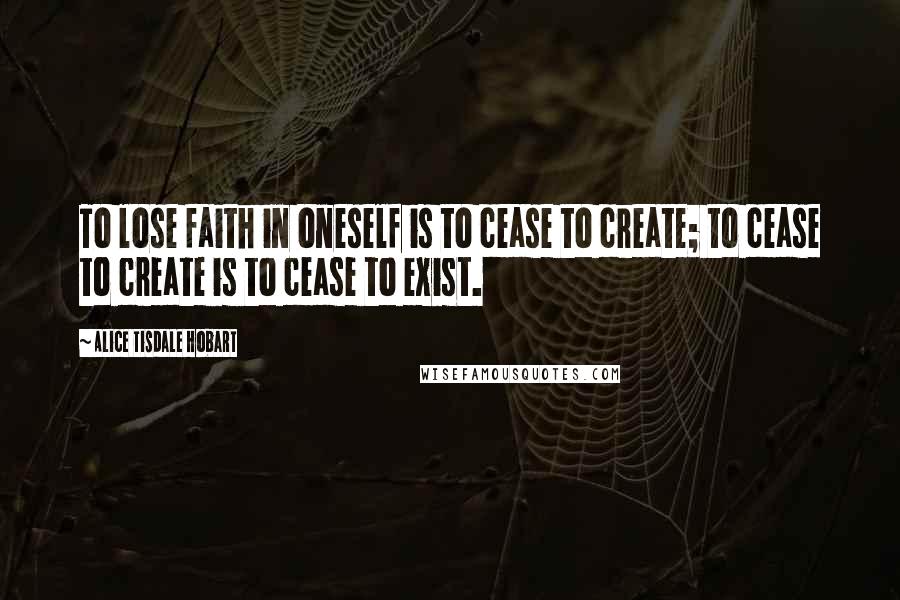 Alice Tisdale Hobart Quotes: To lose faith in oneself is to cease to create; to cease to create is to cease to exist.