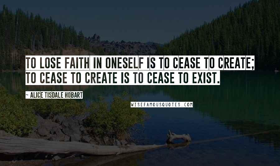 Alice Tisdale Hobart Quotes: To lose faith in oneself is to cease to create; to cease to create is to cease to exist.