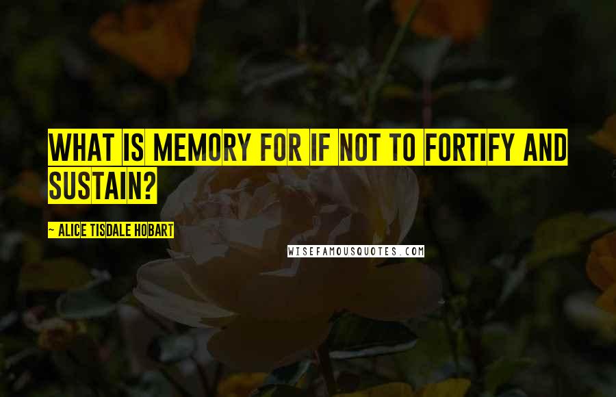 Alice Tisdale Hobart Quotes: What is memory for if not to fortify and sustain?