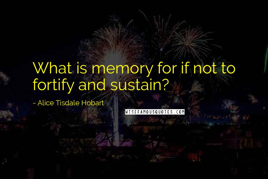 Alice Tisdale Hobart Quotes: What is memory for if not to fortify and sustain?