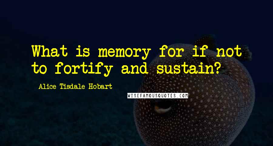 Alice Tisdale Hobart Quotes: What is memory for if not to fortify and sustain?