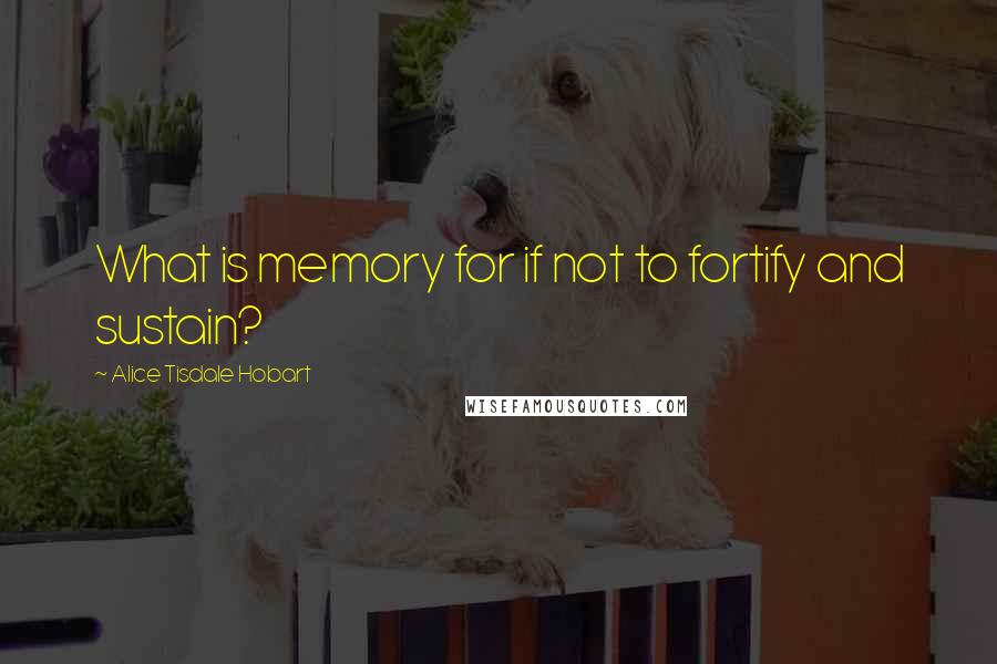 Alice Tisdale Hobart Quotes: What is memory for if not to fortify and sustain?