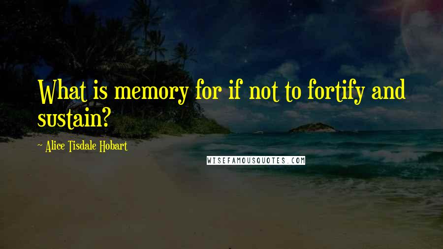 Alice Tisdale Hobart Quotes: What is memory for if not to fortify and sustain?