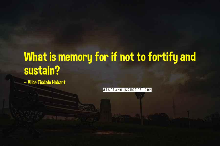 Alice Tisdale Hobart Quotes: What is memory for if not to fortify and sustain?