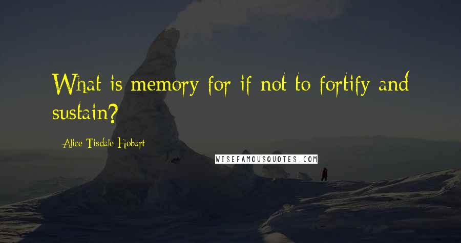 Alice Tisdale Hobart Quotes: What is memory for if not to fortify and sustain?