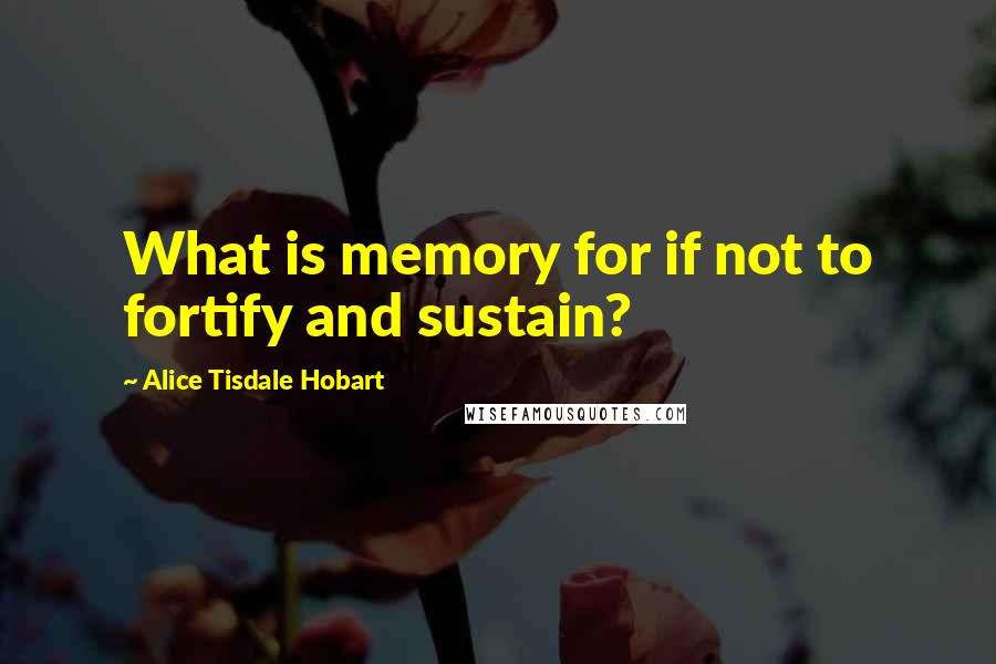 Alice Tisdale Hobart Quotes: What is memory for if not to fortify and sustain?