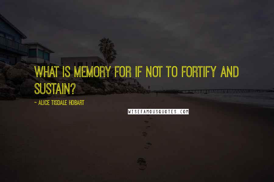 Alice Tisdale Hobart Quotes: What is memory for if not to fortify and sustain?