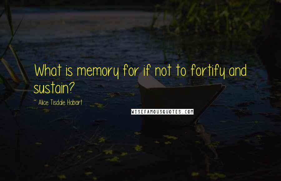 Alice Tisdale Hobart Quotes: What is memory for if not to fortify and sustain?