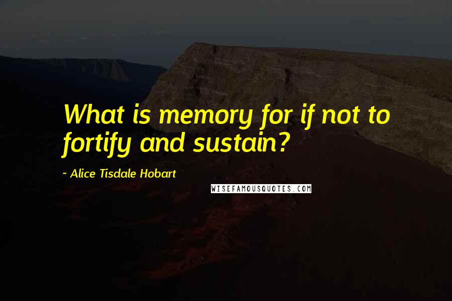 Alice Tisdale Hobart Quotes: What is memory for if not to fortify and sustain?