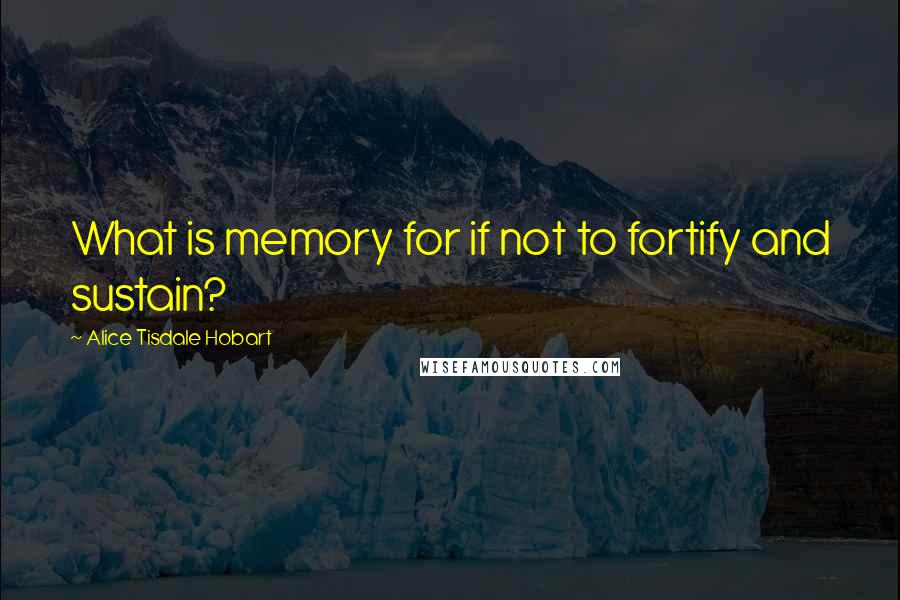 Alice Tisdale Hobart Quotes: What is memory for if not to fortify and sustain?