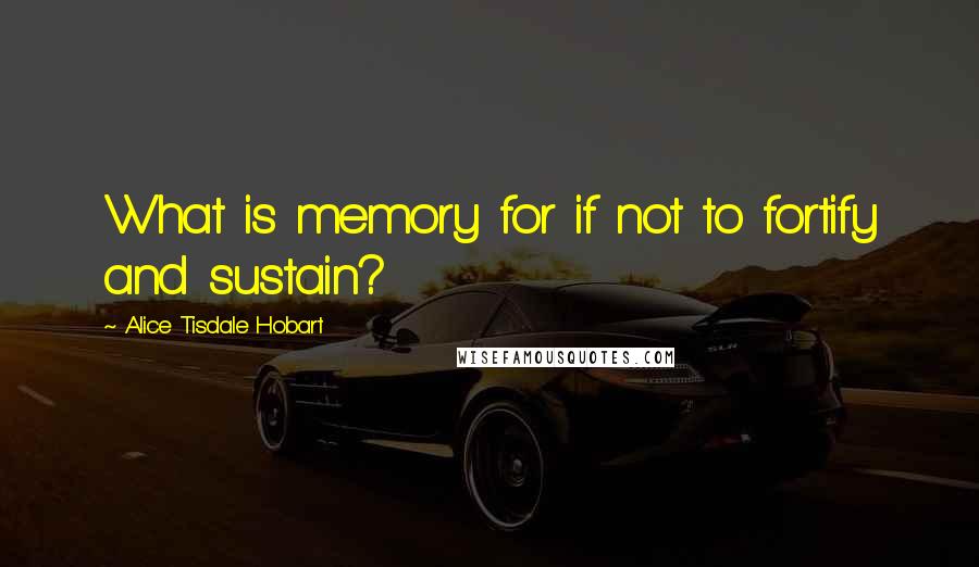 Alice Tisdale Hobart Quotes: What is memory for if not to fortify and sustain?