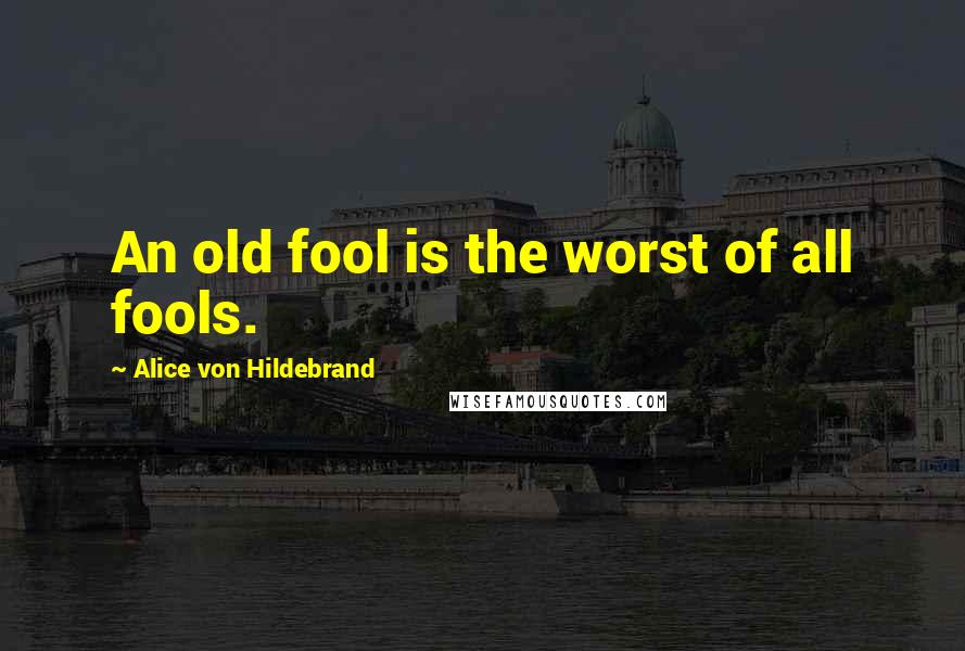 Alice Von Hildebrand Quotes: An old fool is the worst of all fools.