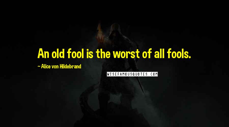 Alice Von Hildebrand Quotes: An old fool is the worst of all fools.