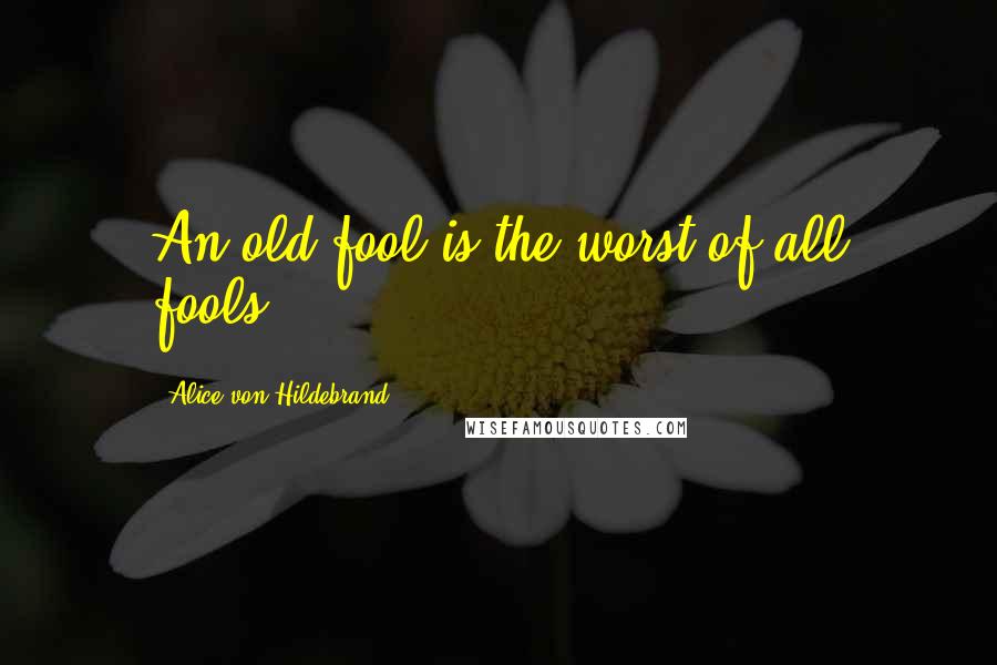 Alice Von Hildebrand Quotes: An old fool is the worst of all fools.