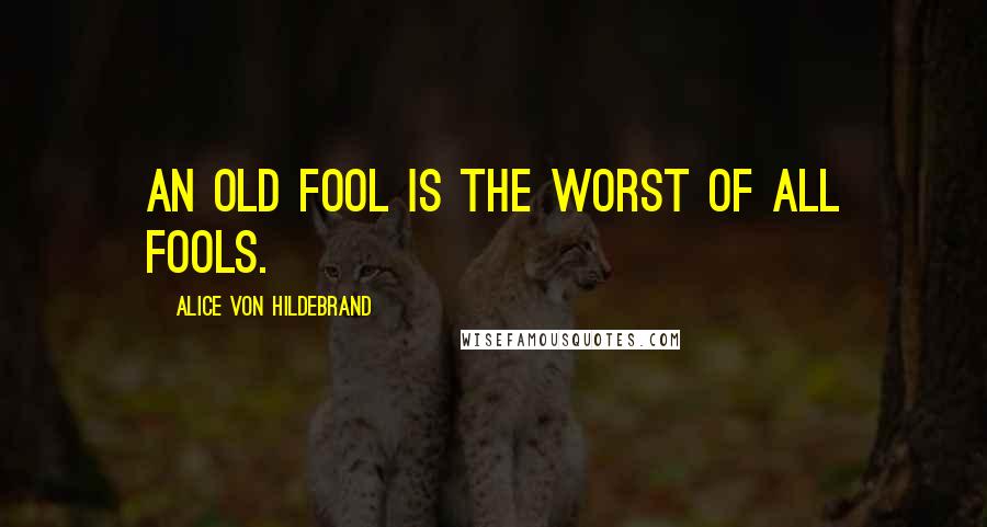 Alice Von Hildebrand Quotes: An old fool is the worst of all fools.