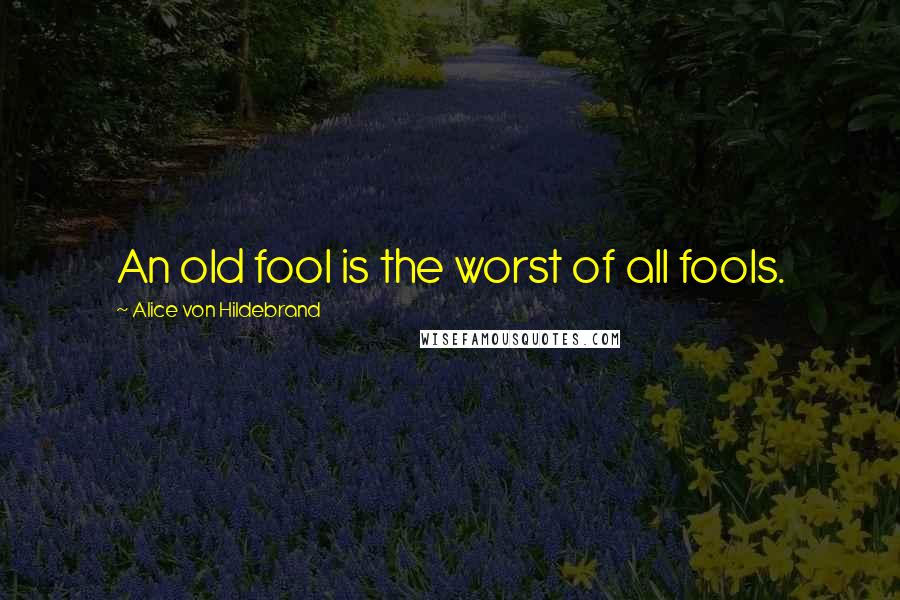 Alice Von Hildebrand Quotes: An old fool is the worst of all fools.