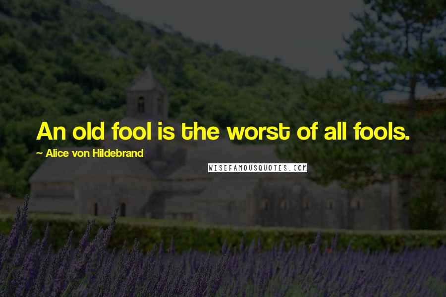 Alice Von Hildebrand Quotes: An old fool is the worst of all fools.