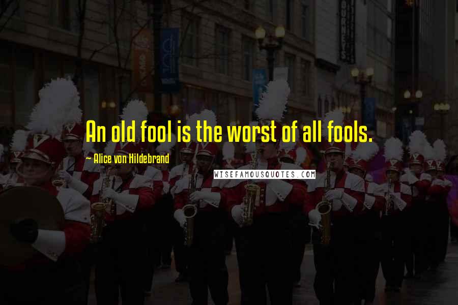 Alice Von Hildebrand Quotes: An old fool is the worst of all fools.