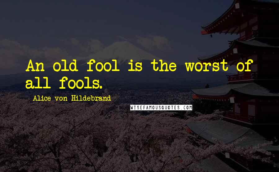 Alice Von Hildebrand Quotes: An old fool is the worst of all fools.