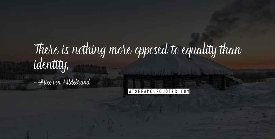 Alice Von Hildebrand Quotes: There is nothing more opposed to equality than identity.