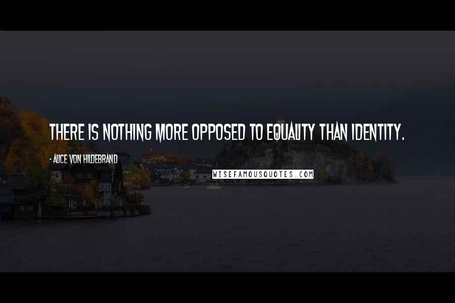 Alice Von Hildebrand Quotes: There is nothing more opposed to equality than identity.