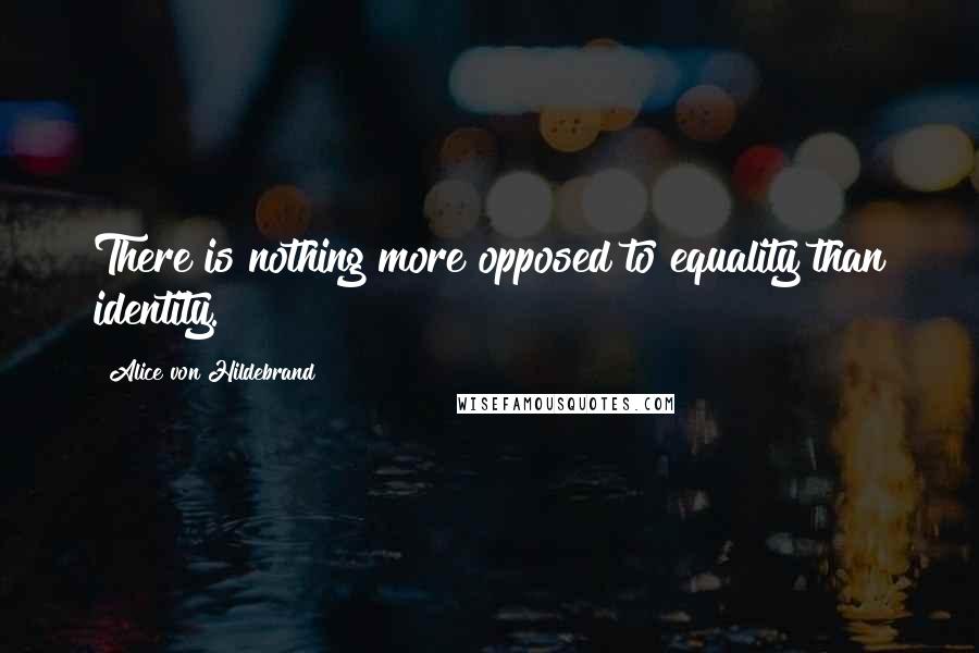 Alice Von Hildebrand Quotes: There is nothing more opposed to equality than identity.