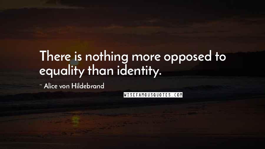 Alice Von Hildebrand Quotes: There is nothing more opposed to equality than identity.