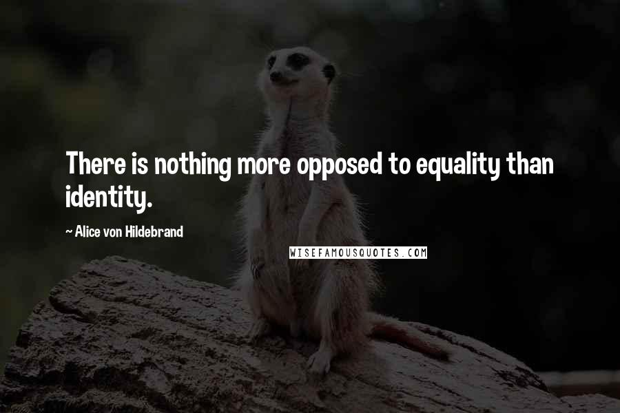 Alice Von Hildebrand Quotes: There is nothing more opposed to equality than identity.